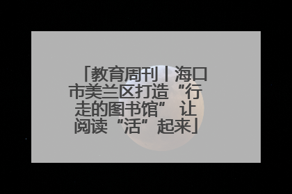 教育周刊丨海口市美兰区打造“行走的图书馆” 让阅读“活”起来