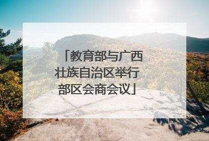 教育部与广西壮族自治区举行部区会商会议