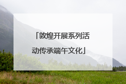 敦煌开展系列活动传承端午文化