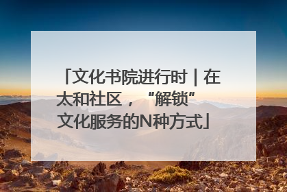 文化书院进行时｜在太和社区，“解锁” 文化服务的N种方式