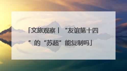 文旅观察丨“友谊第十四”的“苏超”能复制吗