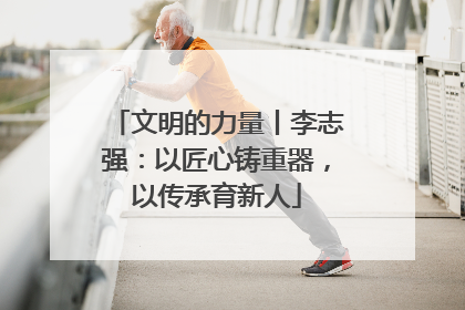 文明的力量丨李志强：以匠心铸重器，以传承育新人