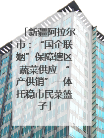 新疆阿拉尔市：“国企联姻”保障辖区蔬菜供应 “产供销”一体托稳市民菜篮子