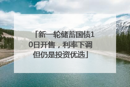 新一轮储蓄国债10日开售，利率下调但仍是投资优选