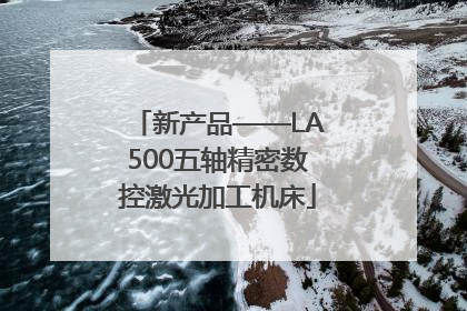 新产品——LA500五轴精密数控激光加工机床