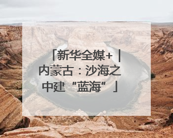新华全媒+｜内蒙古：沙海之中建“蓝海”