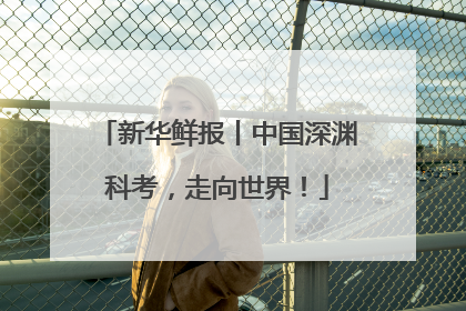 新华鲜报丨中国深渊科考，走向世界！