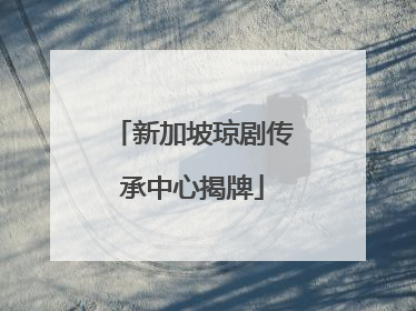 新加坡琼剧传承中心揭牌