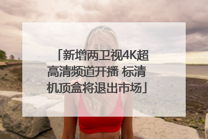 新增两卫视4K超高清频道开播 标清机顶盒将退出市场