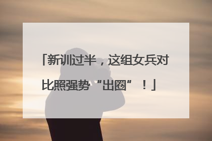 新训过半，这组女兵对比照强势“出圈”！