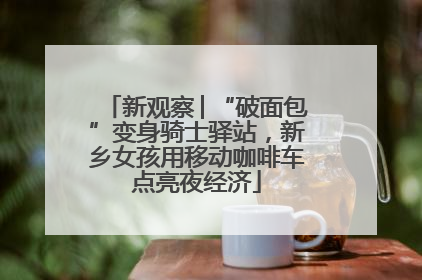 新观察│“破面包”变身骑士驿站，新乡女孩用移动咖啡车点亮夜经济