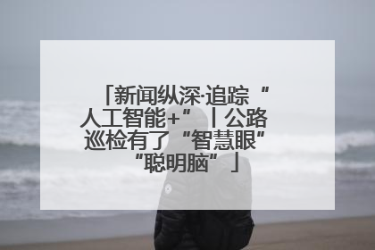 新闻纵深·追踪“人工智能+”丨公路巡检有了“智慧眼”“聪明脑”