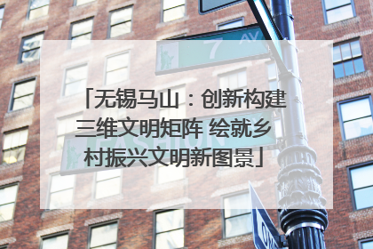 无锡马山：创新构建三维文明矩阵 绘就乡村振兴文明新图景