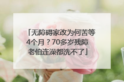 无障碍家改为何苦等4个月？70多岁残障老伯连澡都洗不了