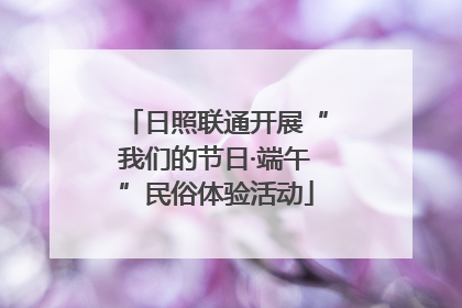 日照联通开展“我们的节日·端午”民俗体验活动