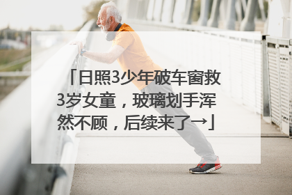 日照3少年破车窗救3岁女童，玻璃划手浑然不顾，后续来了→