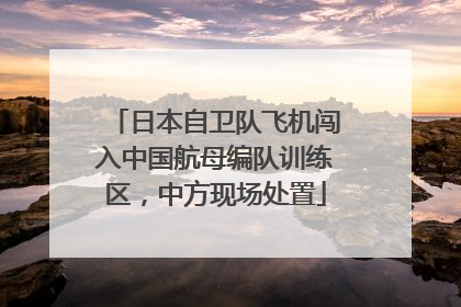 日本自卫队飞机闯入中国航母编队训练区，中方现场处置