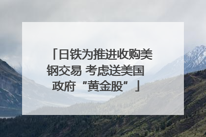 日铁为推进收购美钢交易 考虑送美国政府“黄金股”