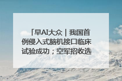 早AI大众｜我国首例侵入式脑机接口临床试验成功；空军招收选拔女飞行学员