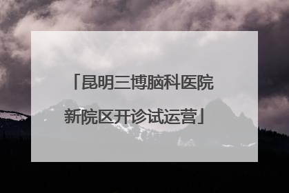 昆明三博脑科医院新院区开诊试运营