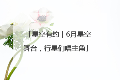 星空有约｜6月星空舞台，行星们唱主角