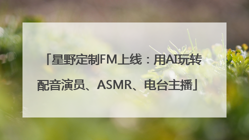 星野定制FM上线：用AI玩转配音演员、ASMR、电台主播