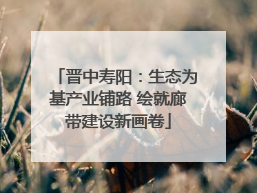晋中寿阳：生态为基产业铺路 绘就廊带建设新画卷