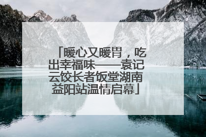 暖心又暖胃，吃出幸福味——袁记云饺长者饭堂湖南益阳站温情启幕