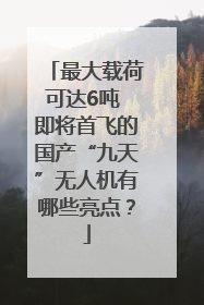 最大载荷可达6吨 即将首飞的国产“九天”无人机有哪些亮点？