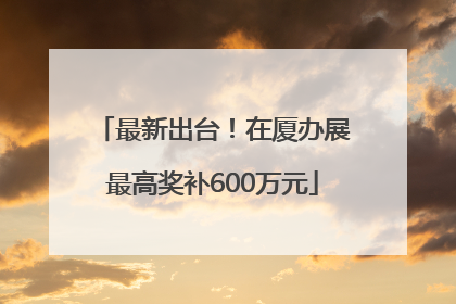 最新出台！在厦办展最高奖补600万元