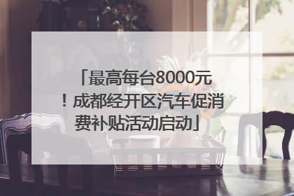 最高每台8000元！成都经开区汽车促消费补贴活动启动