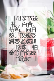 母亲节送礼，百合、芍药、向日葵、玫瑰受消费者欢迎，珍珠、铂金等首饰成“新宠”
