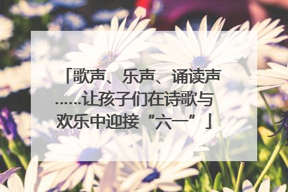 歌声、乐声、诵读声……让孩子们在诗歌与欢乐中迎接“六一”