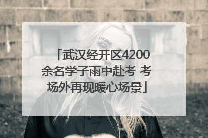 武汉经开区4200余名学子雨中赴考 考场外再现暖心场景