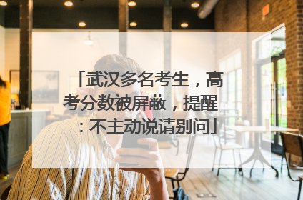 武汉多名考生，高考分数被屏蔽，提醒：不主动说请别问
