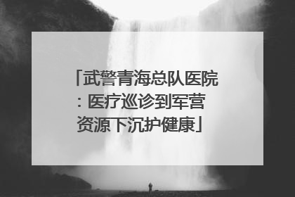 武警青海总队医院：医疗巡诊到军营  资源下沉护健康
