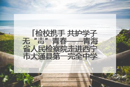 检校携手 共护学子无“毒”青春——青海省人民检察院走进西宁市大通县第一完全中学开展禁毒宣传侧记