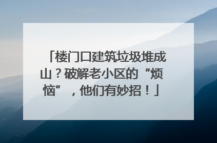 楼门口建筑垃圾堆成山？破解老小区的“烦恼”，他们有妙招！