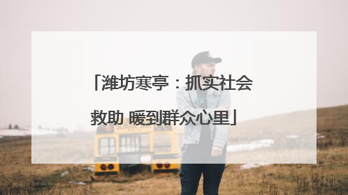 潍坊寒亭：抓实社会救助 暖到群众心里