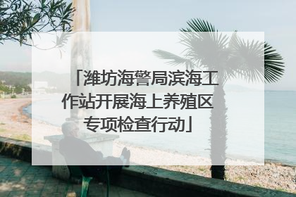 潍坊海警局滨海工作站开展海上养殖区专项检查行动