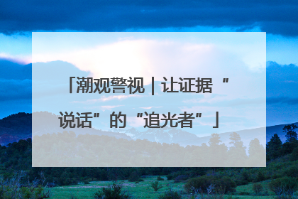 潮观警视｜让证据“说话”的“追光者”