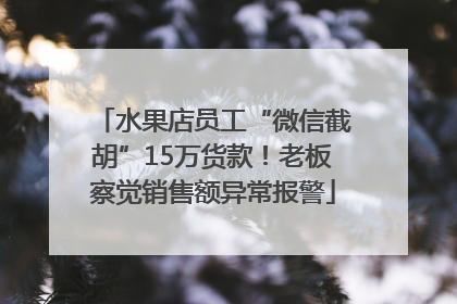 水果店员工“微信截胡”15万货款！老板察觉销售额异常报警