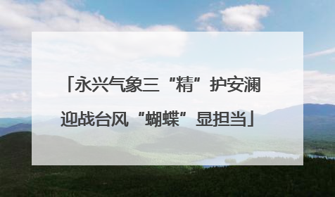 永兴气象三“精”护安澜 迎战台风“蝴蝶”显担当