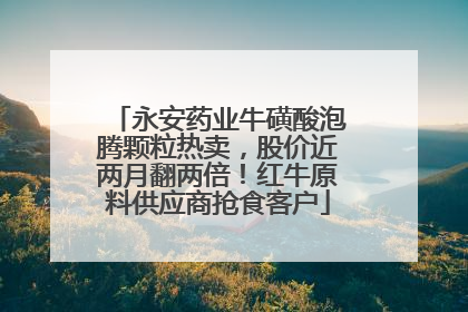永安药业牛磺酸泡腾颗粒热卖，股价近两月翻两倍！红牛原料供应商抢食客户