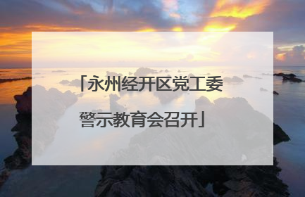 永州经开区党工委警示教育会召开