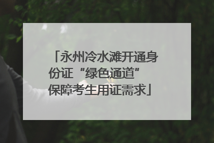 永州冷水滩开通身份证“绿色通道” 保障考生用证需求