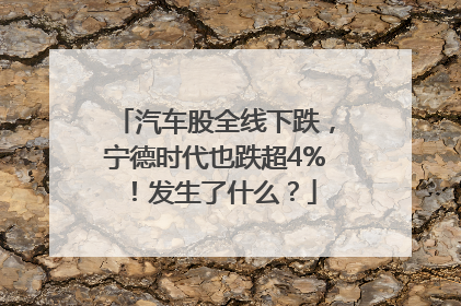 汽车股全线下跌，宁德时代也跌超4%！发生了什么？