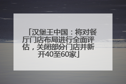 汉堡王中国：将对餐厅门店布局进行全面评估，关闭部分门店并新开40至60家