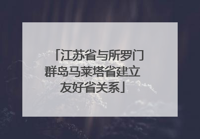 江苏省与所罗门群岛马莱塔省建立友好省关系