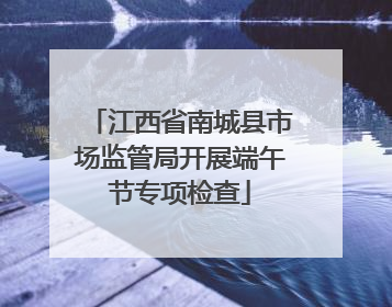 江西省南城县市场监管局开展端午节专项检查